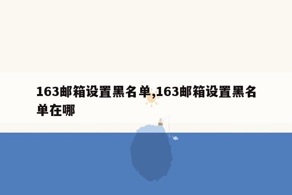 163邮箱设置黑名单,163邮箱设置黑名单在哪