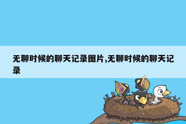 无聊时候的聊天记录图片,无聊时候的聊天记录