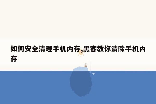 如何安全清理手机内存,黑客教你清除手机内存