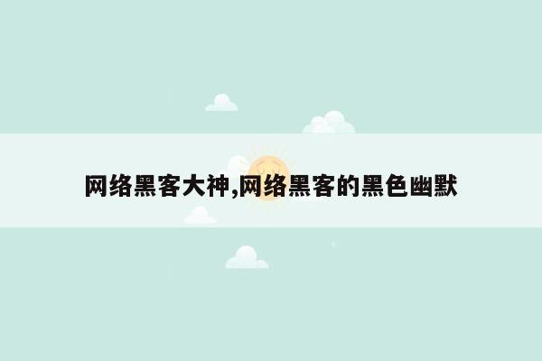 网络黑客大神,网络黑客的黑色幽默