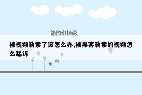 被视频勒索了该怎么办,被黑客勒索的视频怎么起诉