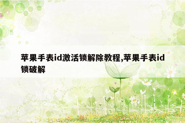 苹果手表id激活锁解除教程,苹果手表id锁破解