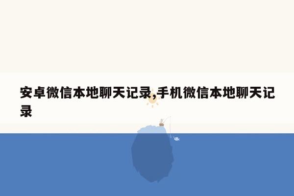 安卓微信本地聊天记录,手机微信本地聊天记录