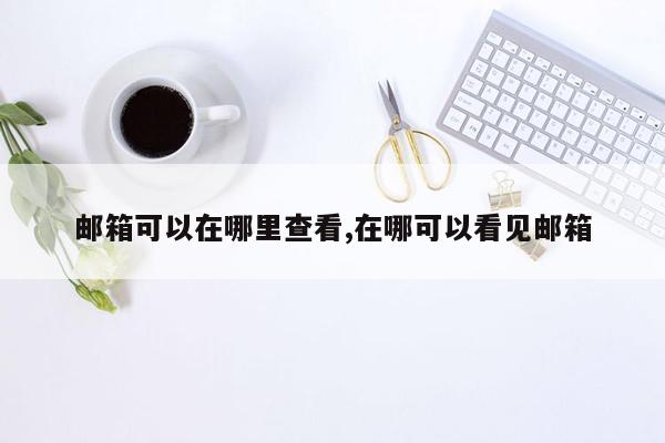 邮箱可以在哪里查看,在哪可以看见邮箱