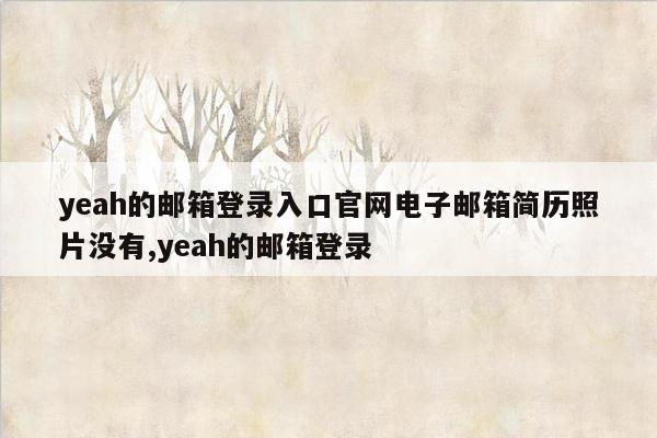 yeah的邮箱登录入口官网电子邮箱简历照片没有,yeah的邮箱登录