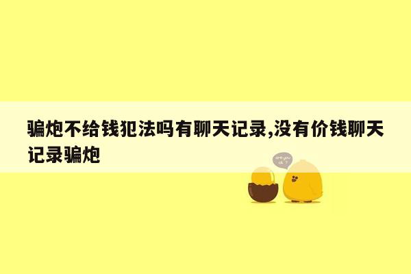 骗炮不给钱犯法吗有聊天记录,没有价钱聊天记录骗炮