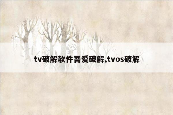 tv破解软件吾爱破解,tvos破解