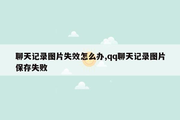 聊天记录图片失效怎么办,qq聊天记录图片保存失败