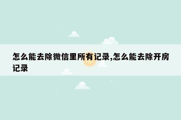 怎么能去除微信里所有记录,怎么能去除开房记录