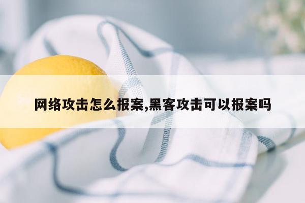 网络攻击怎么报案,黑客攻击可以报案吗