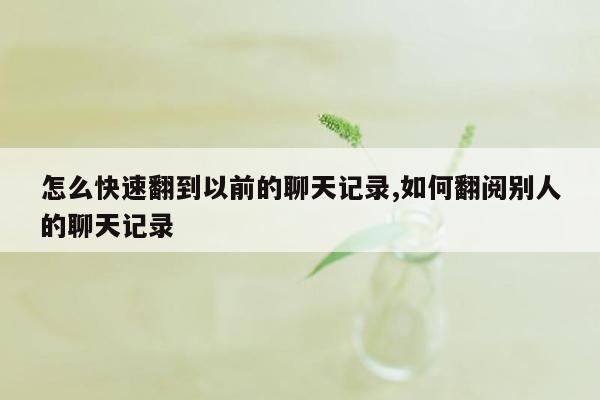 怎么快速翻到以前的聊天记录,如何翻阅别人的聊天记录