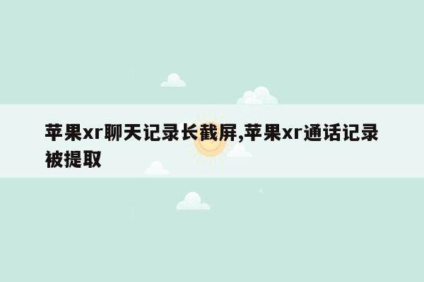 苹果xr聊天记录长截屏,苹果xr通话记录被提取