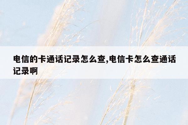 电信的卡通话记录怎么查,电信卡怎么查通话记录啊