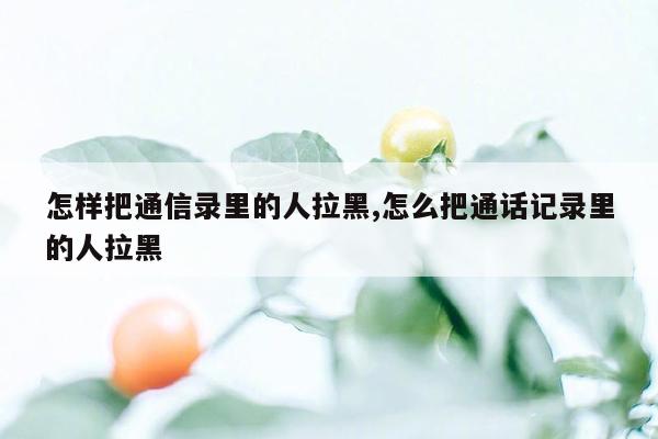 怎样把通信录里的人拉黑,怎么把通话记录里的人拉黑