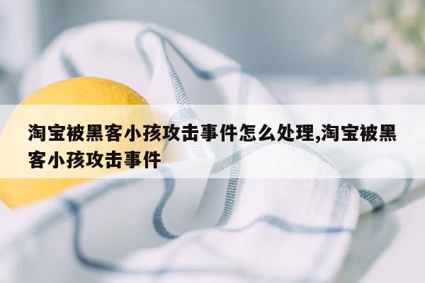 淘宝被黑客小孩攻击事件怎么处理,淘宝被黑客小孩攻击事件