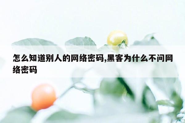 怎么知道别人的网络密码,黑客为什么不问网络密码