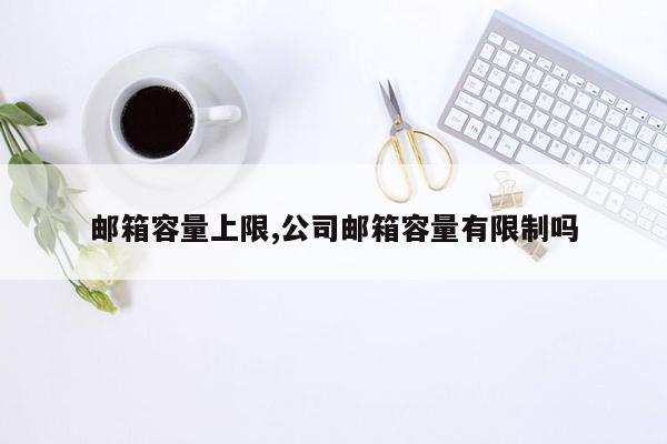 邮箱容量上限,公司邮箱容量有限制吗