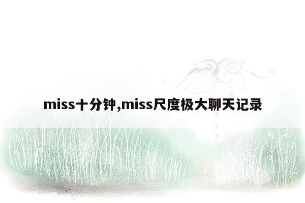 miss十分钟,miss尺度极大聊天记录