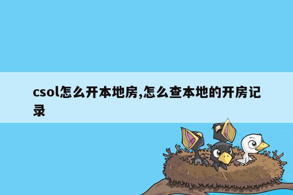 csol怎么开本地房,怎么查本地的开房记录