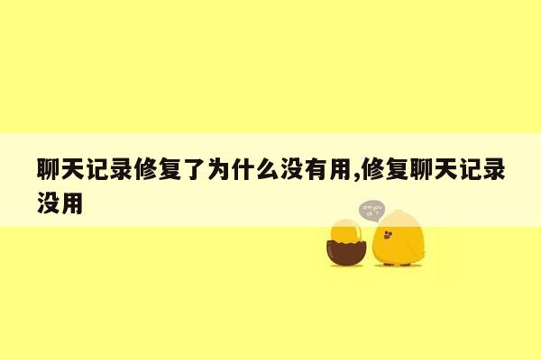 聊天记录修复了为什么没有用,修复聊天记录没用