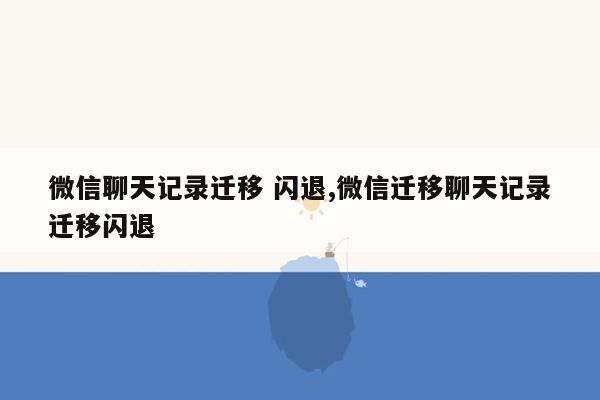 微信聊天记录迁移 闪退,微信迁移聊天记录迁移闪退