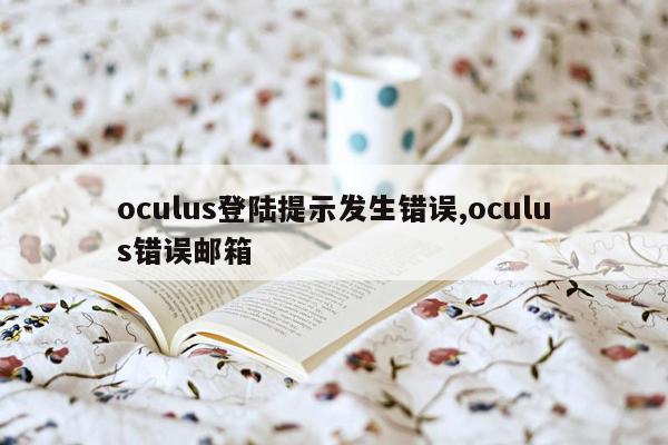 oculus登陆提示发生错误,oculus错误邮箱