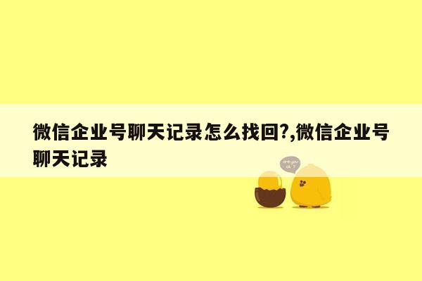 微信企业号聊天记录怎么找回?,微信企业号聊天记录