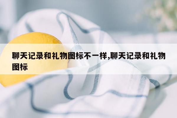 聊天记录和礼物图标不一样,聊天记录和礼物图标