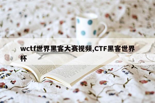 wctf世界黑客大赛视频,CTF黑客世界杯