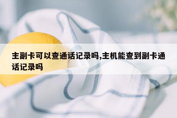 主副卡可以查通话记录吗,主机能查到副卡通话记录吗