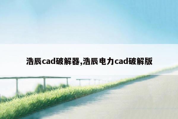 浩辰cad破解器,浩辰电力cad破解版