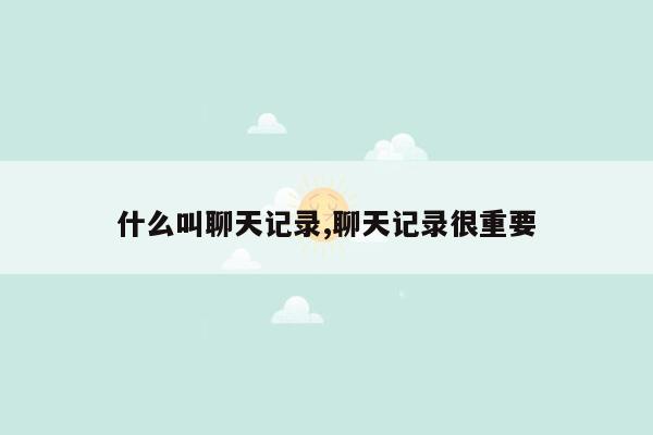 什么叫聊天记录,聊天记录很重要