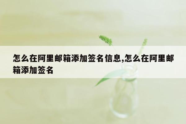 怎么在阿里邮箱添加签名信息,怎么在阿里邮箱添加签名