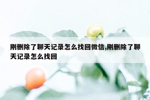 刚删除了聊天记录怎么找回微信,刚删除了聊天记录怎么找回