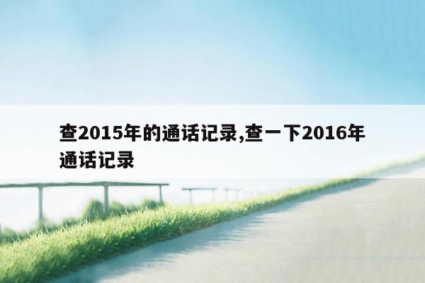 查2015年的通话记录,查一下2016年通话记录