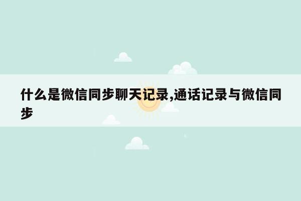 什么是微信同步聊天记录,通话记录与微信同步