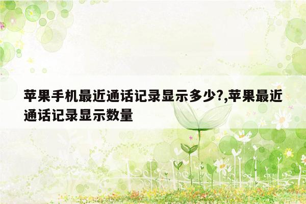 苹果手机最近通话记录显示多少?,苹果最近通话记录显示数量