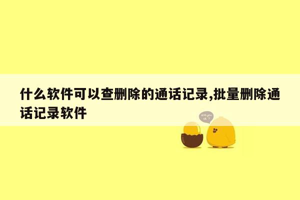 什么软件可以查删除的通话记录,批量删除通话记录软件