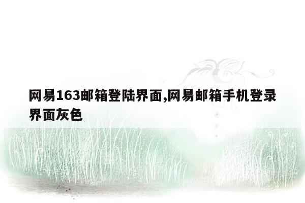 网易163邮箱登陆界面,网易邮箱手机登录界面灰色