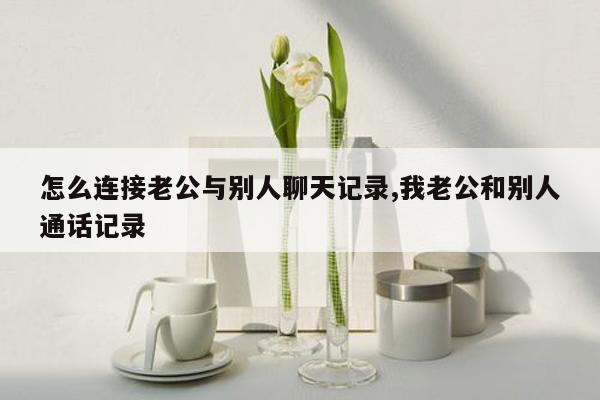 怎么连接老公与别人聊天记录,我老公和别人通话记录