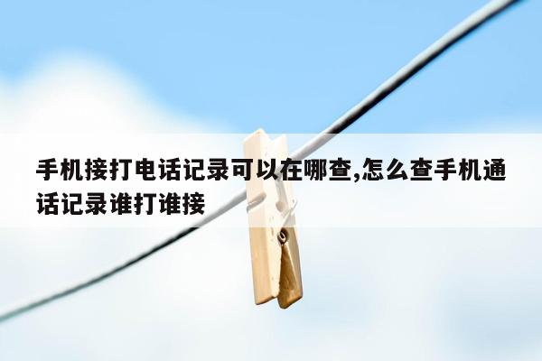 手机接打电话记录可以在哪查,怎么查手机通话记录谁打谁接