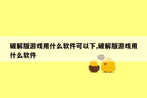 破解版游戏用什么软件可以下,破解版游戏用什么软件