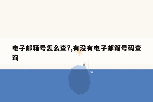 电子邮箱号怎么查?,有没有电子邮箱号码查询