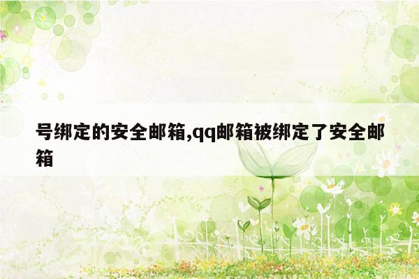 号绑定的安全邮箱,qq邮箱被绑定了安全邮箱