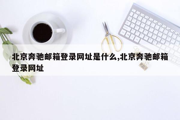 北京奔驰邮箱登录网址是什么,北京奔驰邮箱登录网址