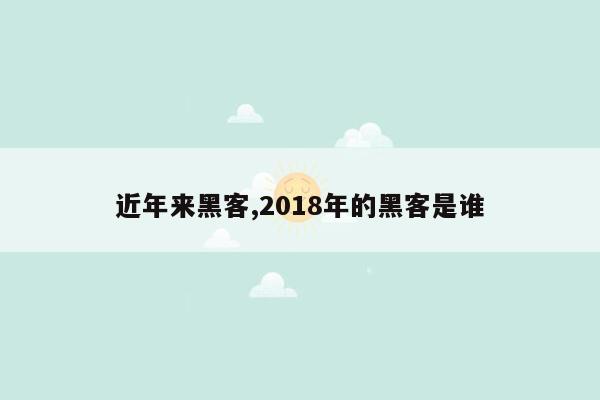 近年来黑客,2018年的黑客是谁