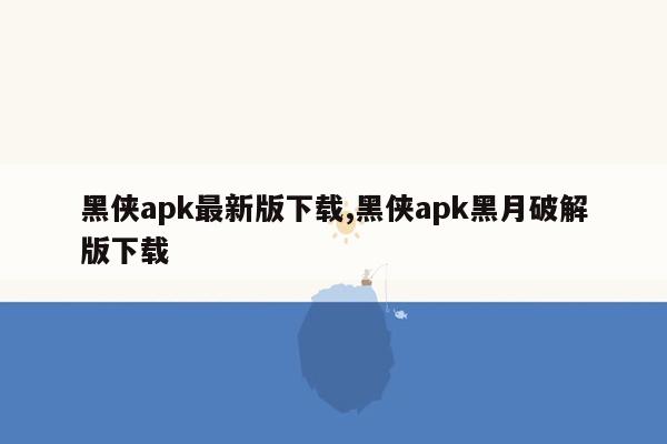 黑侠apk最新版下载,黑侠apk黑月破解版下载