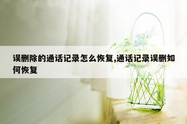 误删除的通话记录怎么恢复,通话记录误删如何恢复