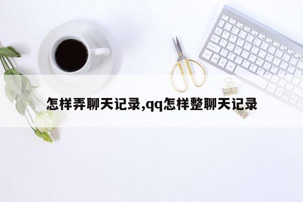 怎样弄聊天记录,qq怎样整聊天记录