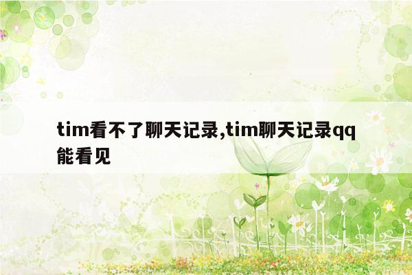 tim看不了聊天记录,tim聊天记录qq能看见